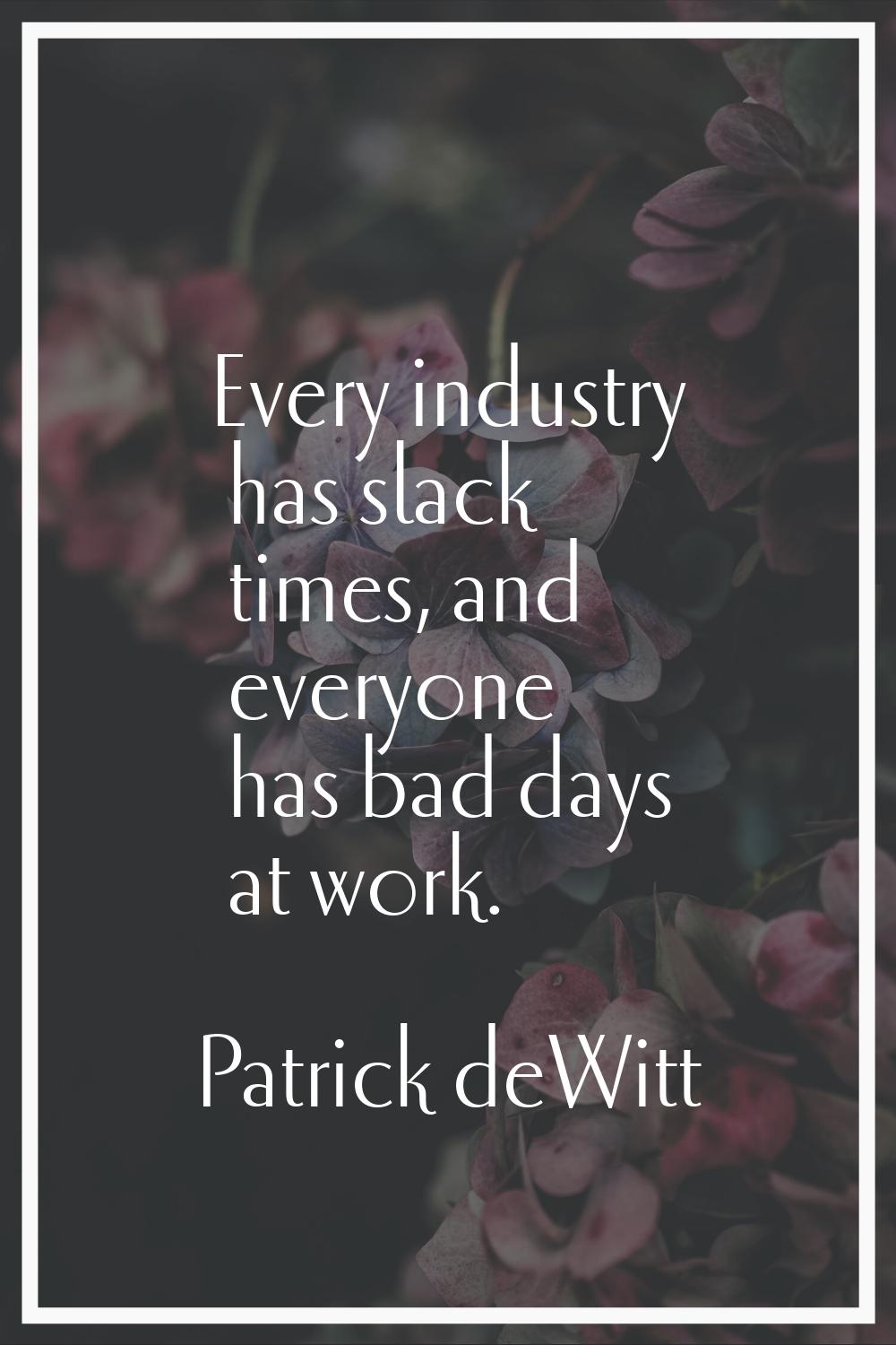 Every industry has slack times, and everyone has bad days at work.