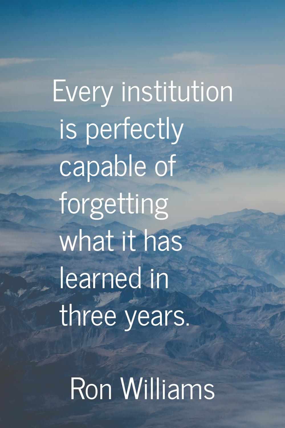 Every institution is perfectly capable of forgetting what it has learned in three years.