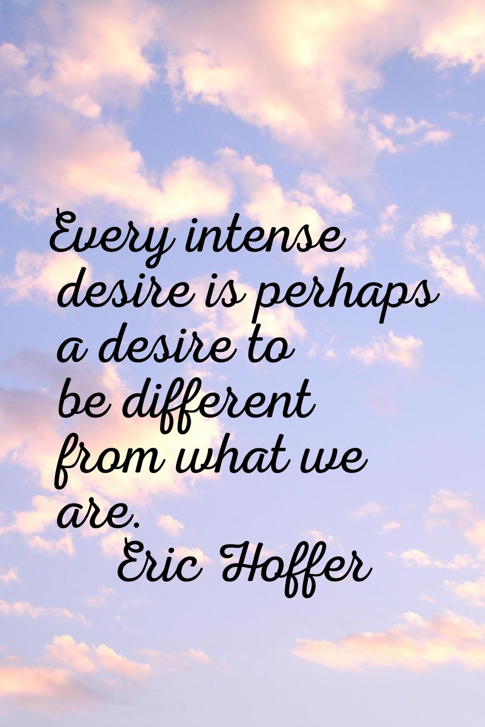 Every intense desire is perhaps a desire to be different from what we are.