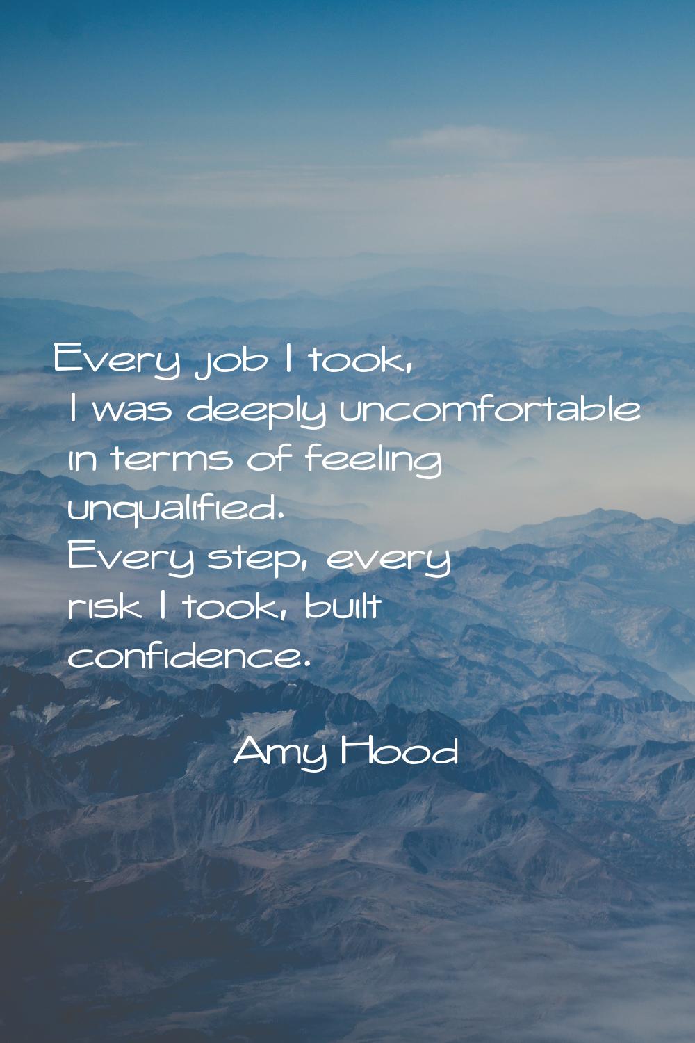 Every job I took, I was deeply uncomfortable in terms of feeling unqualified. Every step, every ris
