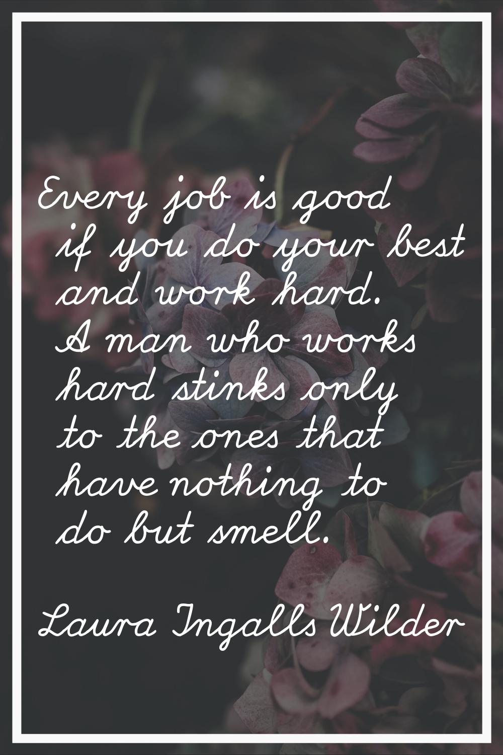 Every job is good if you do your best and work hard. A man who works hard stinks only to the ones t