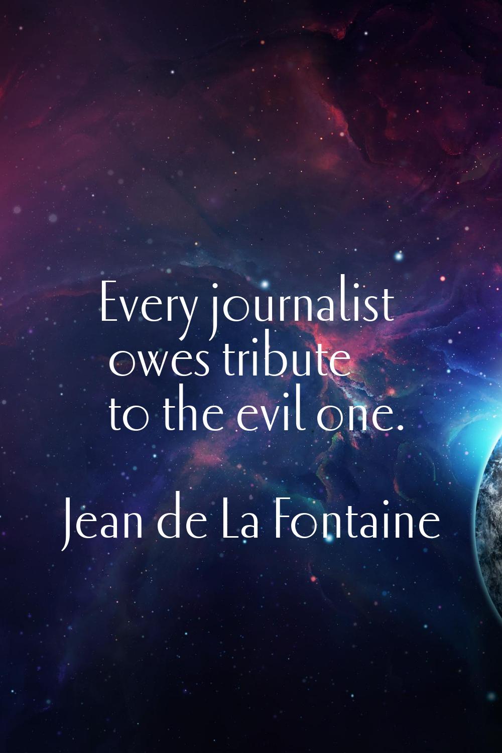 Every journalist owes tribute to the evil one.