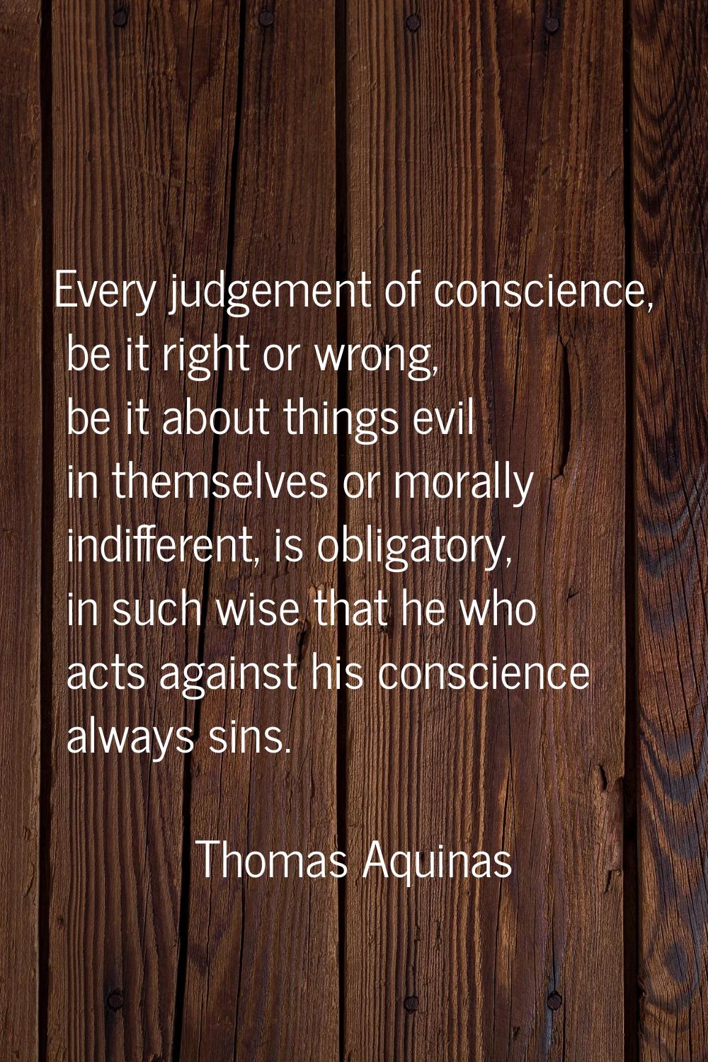 Every judgement of conscience, be it right or wrong, be it about things evil in themselves or moral