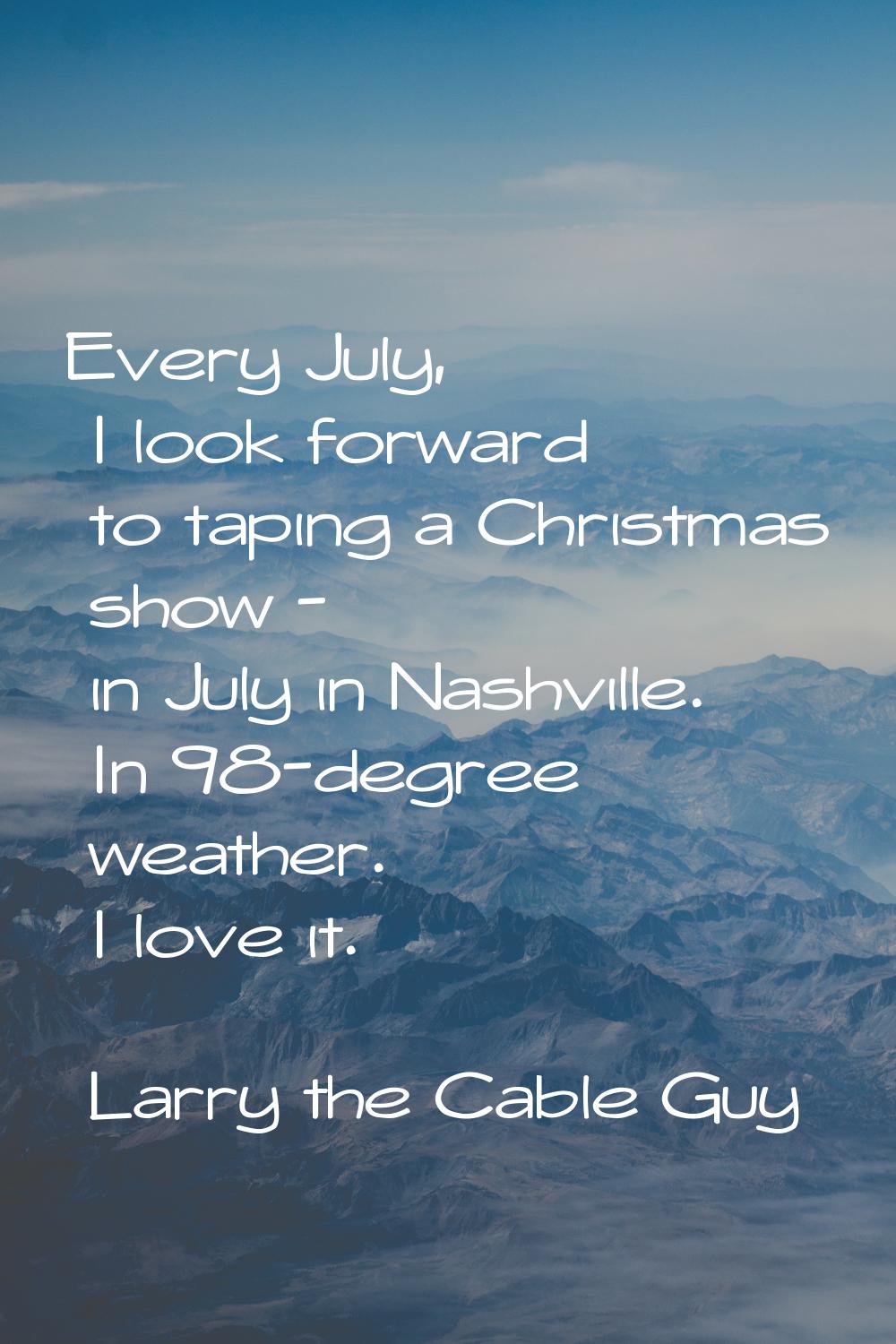 Every July, I look forward to taping a Christmas show - in July in Nashville. In 98-degree weather.