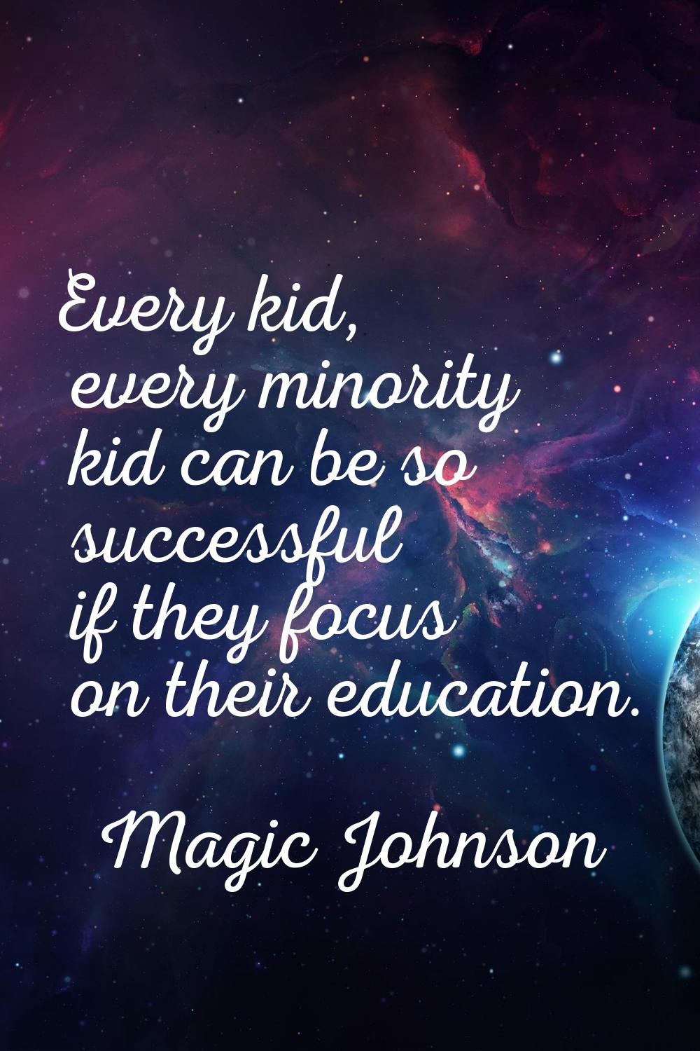 Every kid, every minority kid can be so successful if they focus on their education.