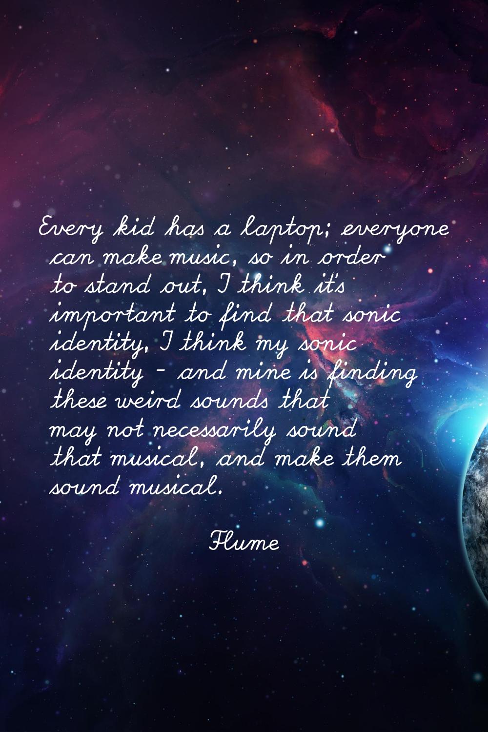 Every kid has a laptop; everyone can make music, so in order to stand out, I think it's important t