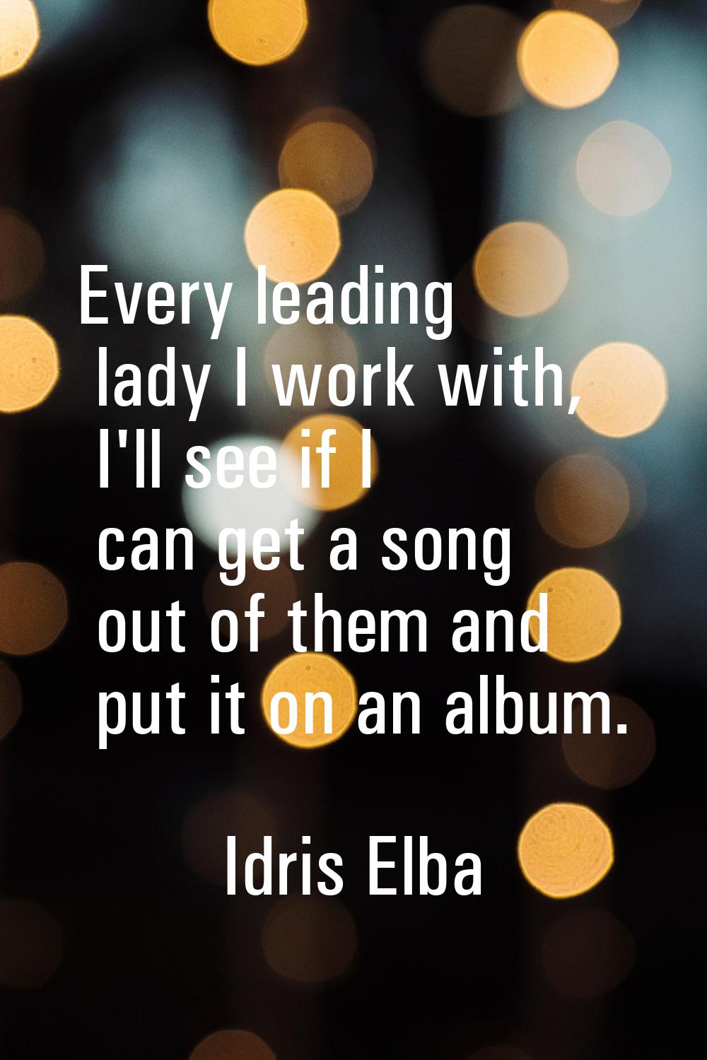 Every leading lady I work with, I'll see if I can get a song out of them and put it on an album.