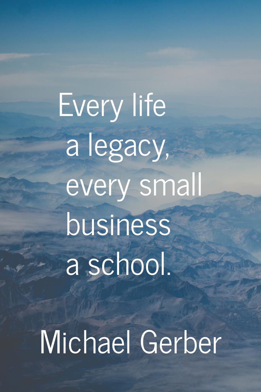 Every life a legacy, every small business a school.