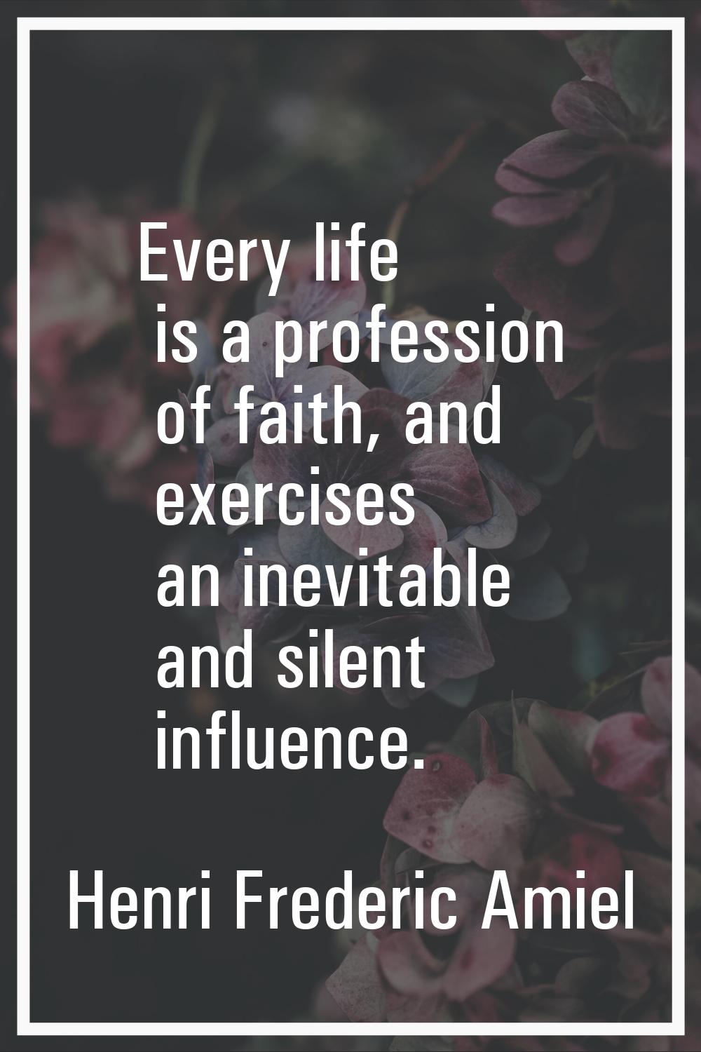 Every life is a profession of faith, and exercises an inevitable and silent influence.
