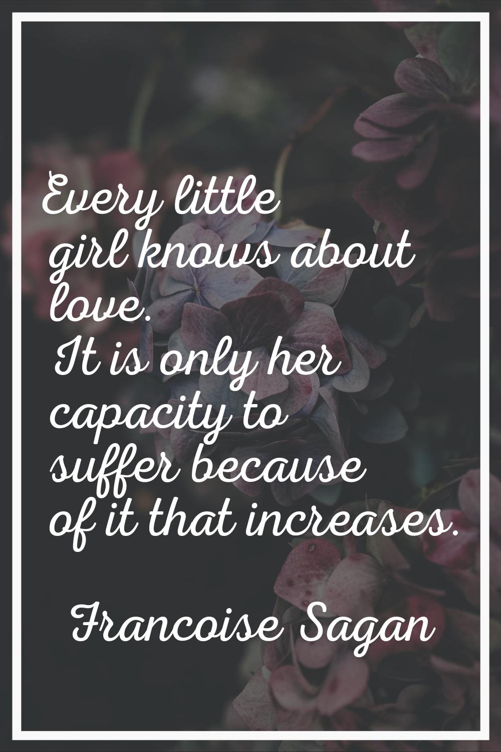 Every little girl knows about love. It is only her capacity to suffer because of it that increases.