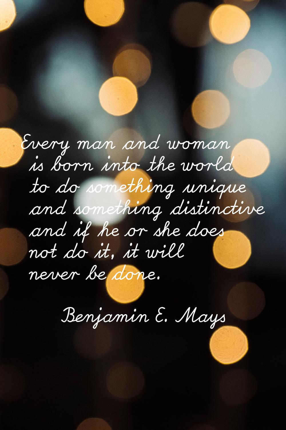 Every man and woman is born into the world to do something unique and something distinctive and if 