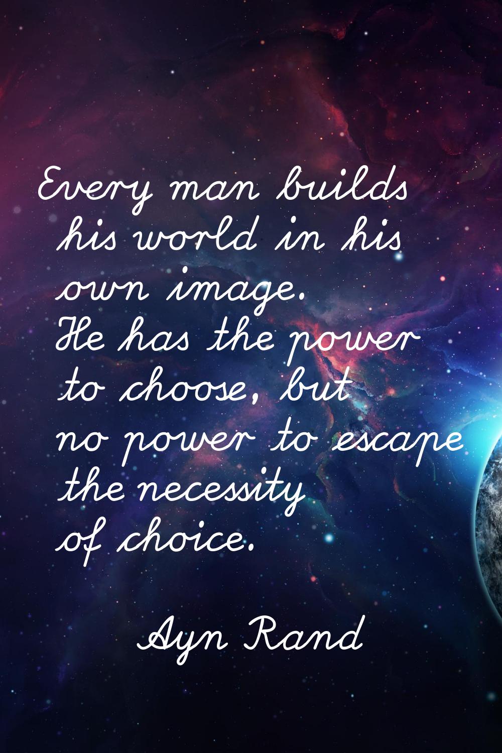 Every man builds his world in his own image. He has the power to choose, but no power to escape the