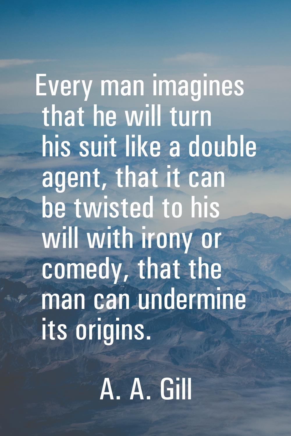 Every man imagines that he will turn his suit like a double agent, that it can be twisted to his wi
