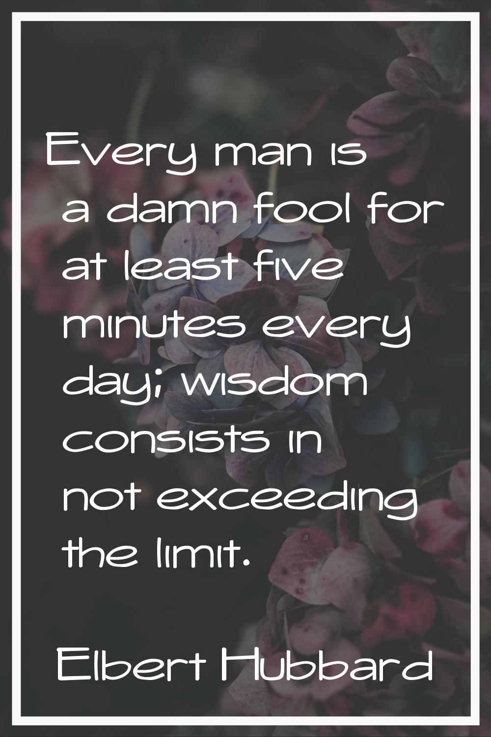 Every man is a damn fool for at least five minutes every day; wisdom consists in not exceeding the 