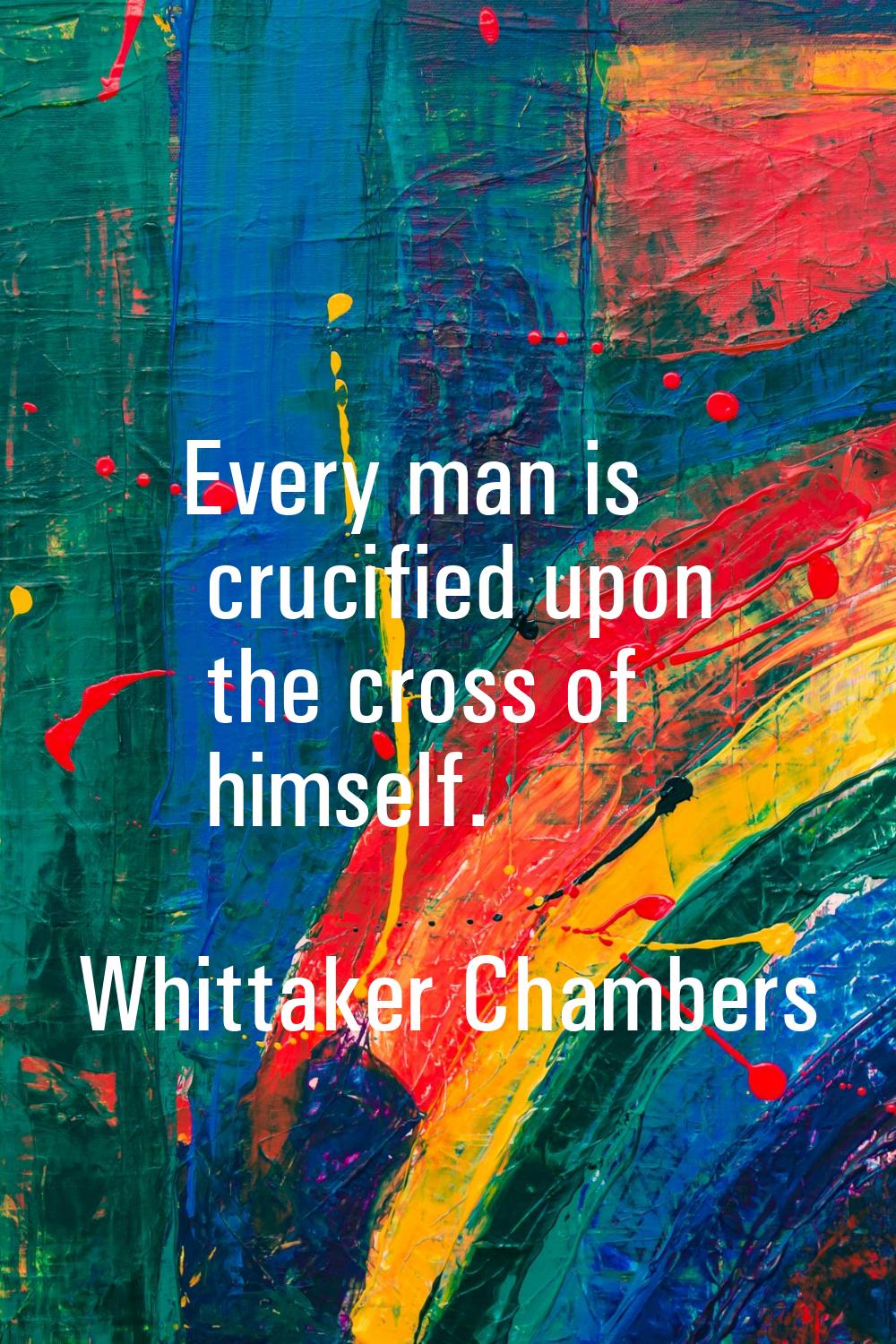 Every man is crucified upon the cross of himself.