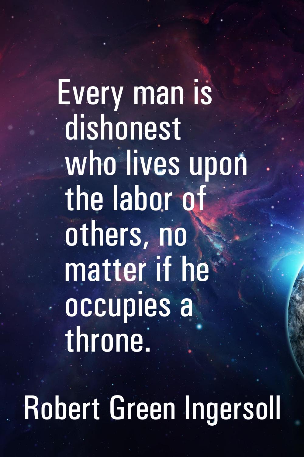 Every man is dishonest who lives upon the labor of others, no matter if he occupies a throne.