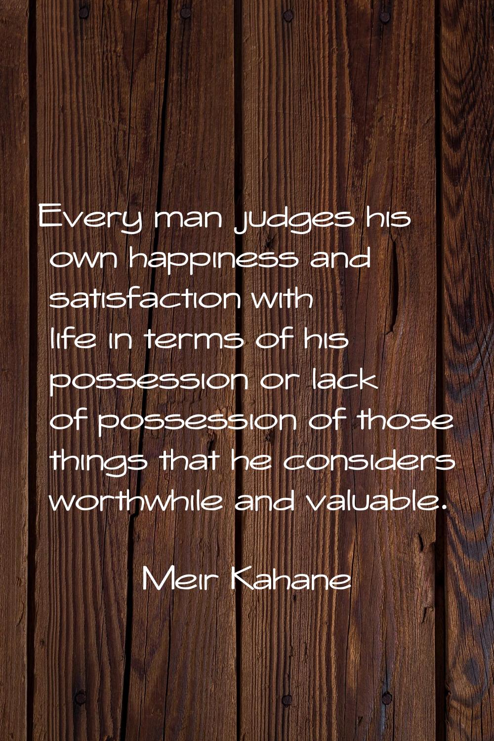 Every man judges his own happiness and satisfaction with life in terms of his possession or lack of