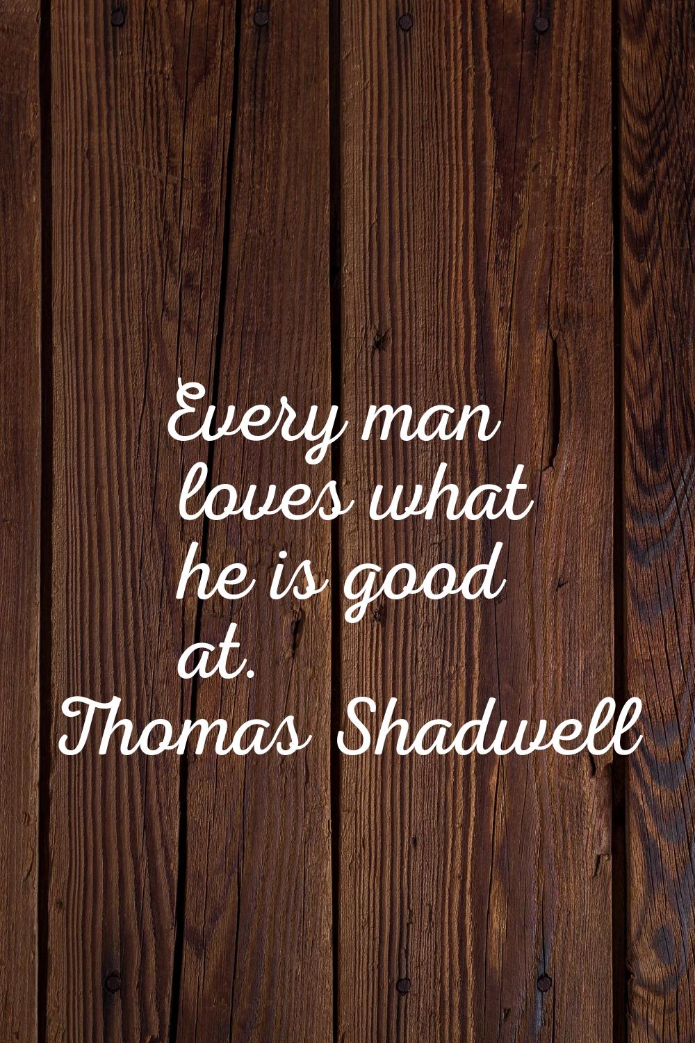 Every man loves what he is good at.