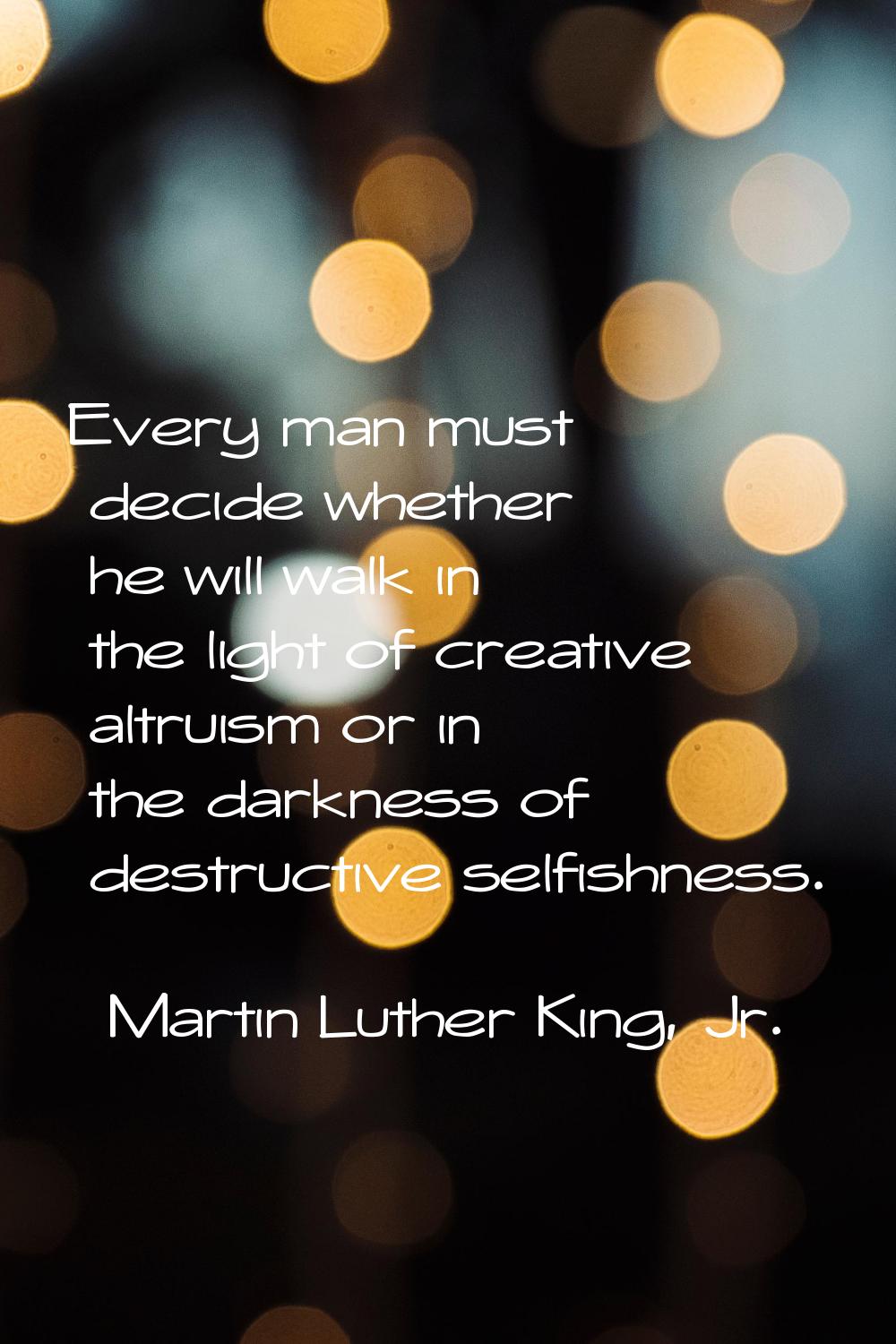 Every man must decide whether he will walk in the light of creative altruism or in the darkness of 