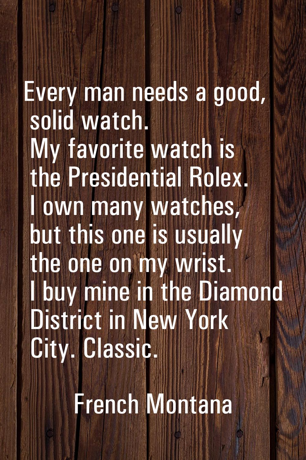 Every man needs a good, solid watch. My favorite watch is the Presidential Rolex. I own many watche