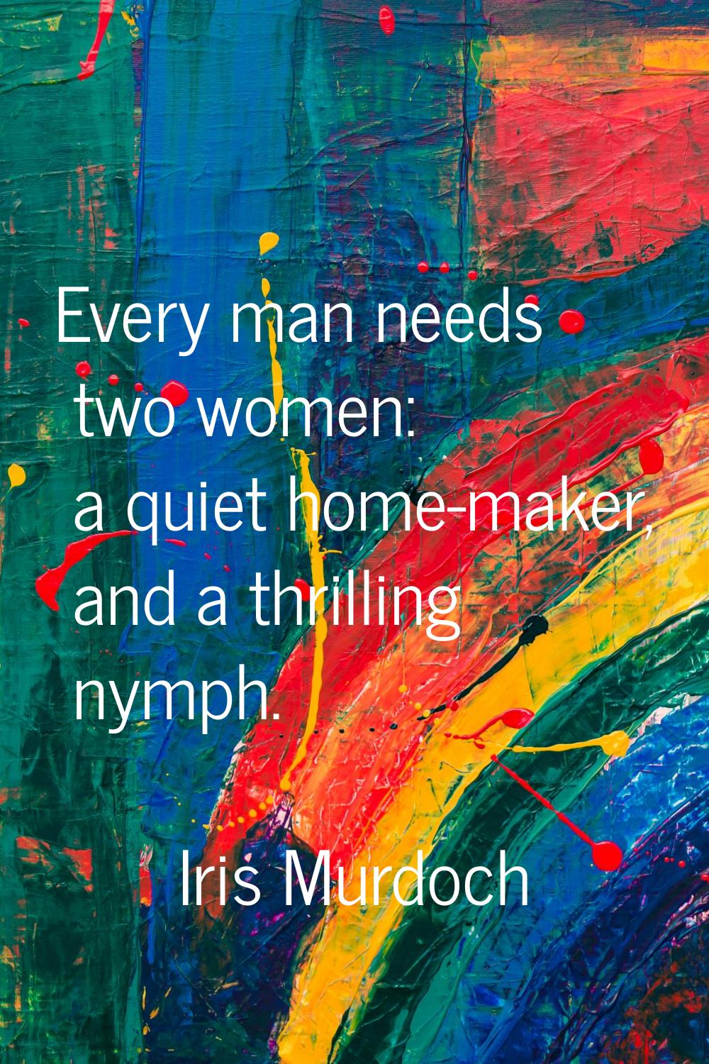 Every man needs two women: a quiet home-maker, and a thrilling nymph.