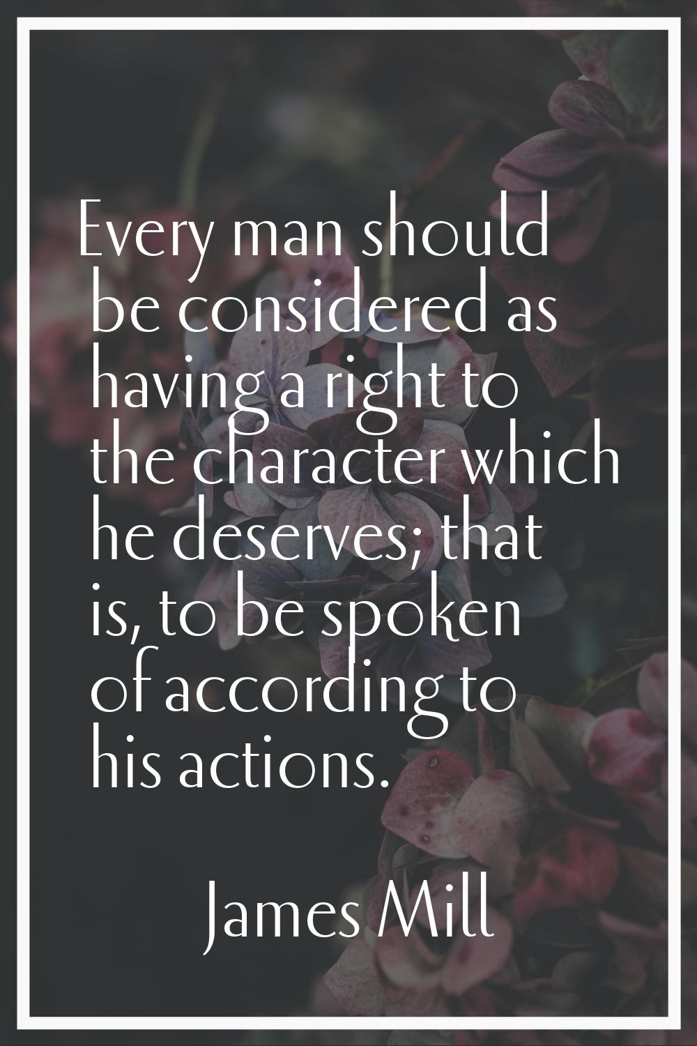 Every man should be considered as having a right to the character which he deserves; that is, to be