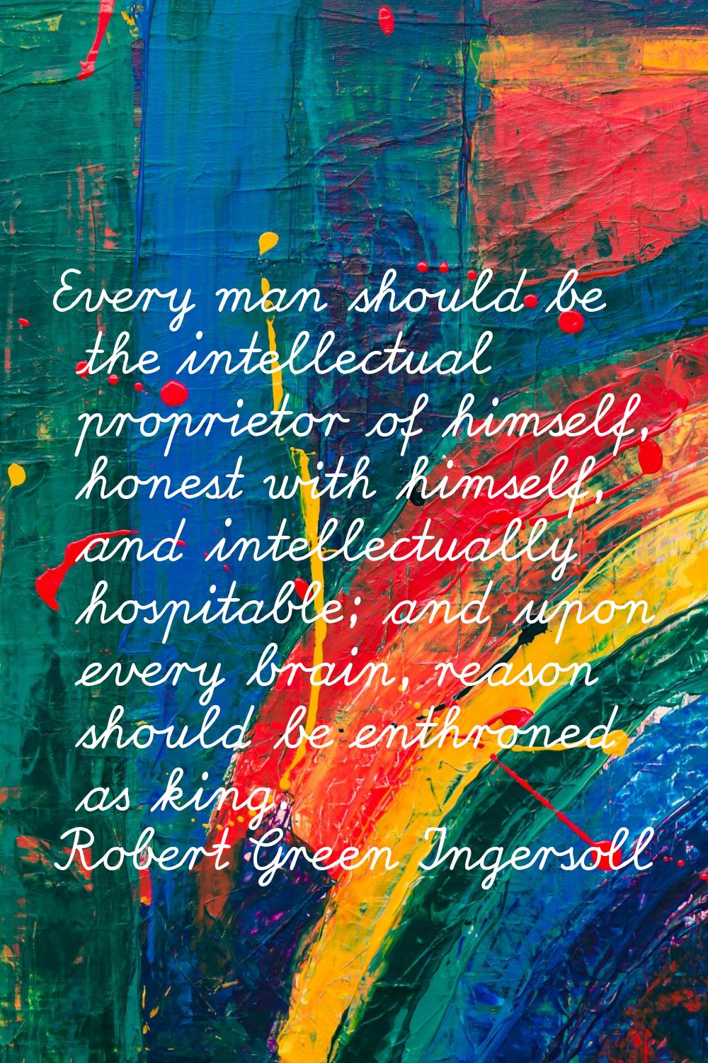 Every man should be the intellectual proprietor of himself, honest with himself, and intellectually