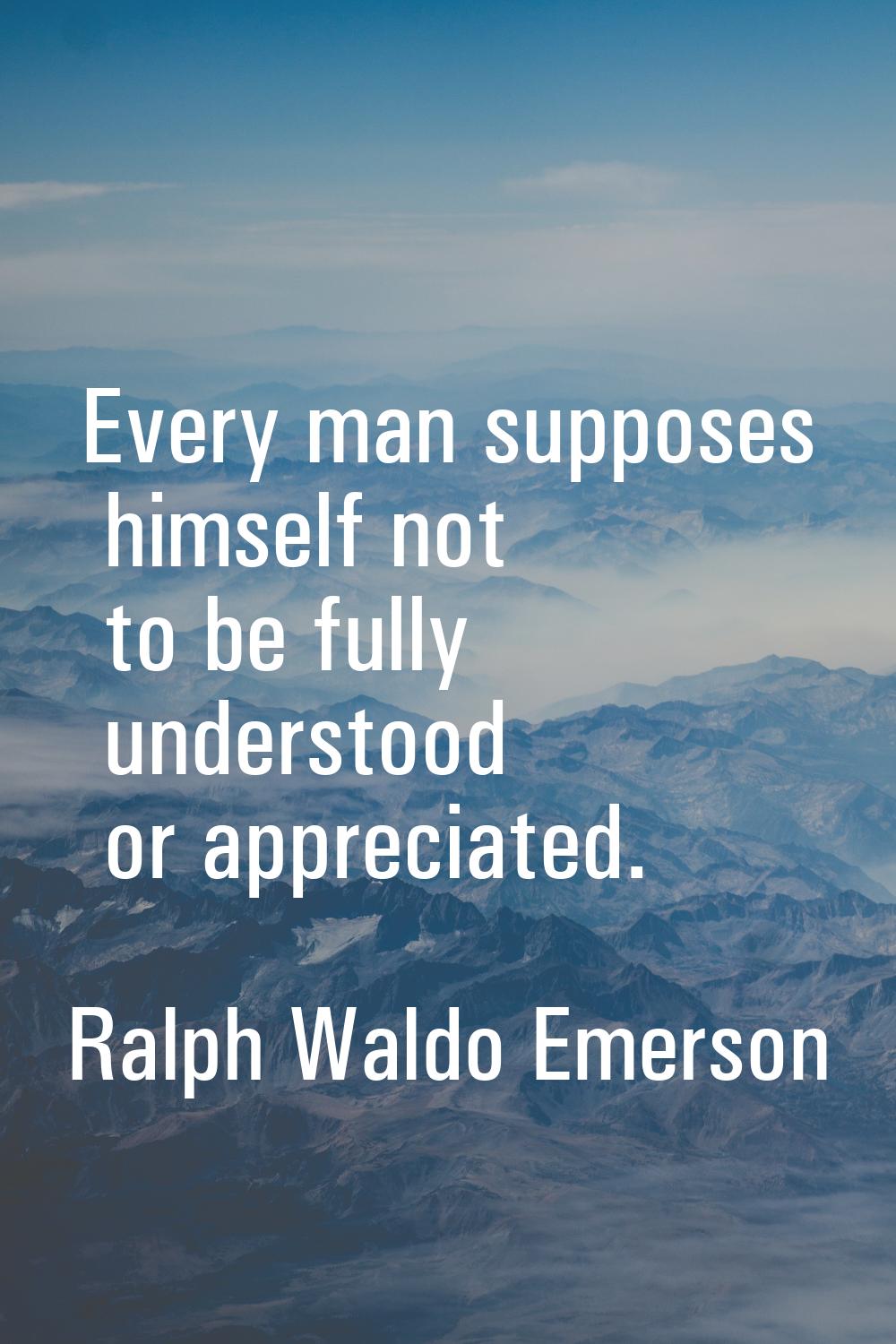 Every man supposes himself not to be fully understood or appreciated.