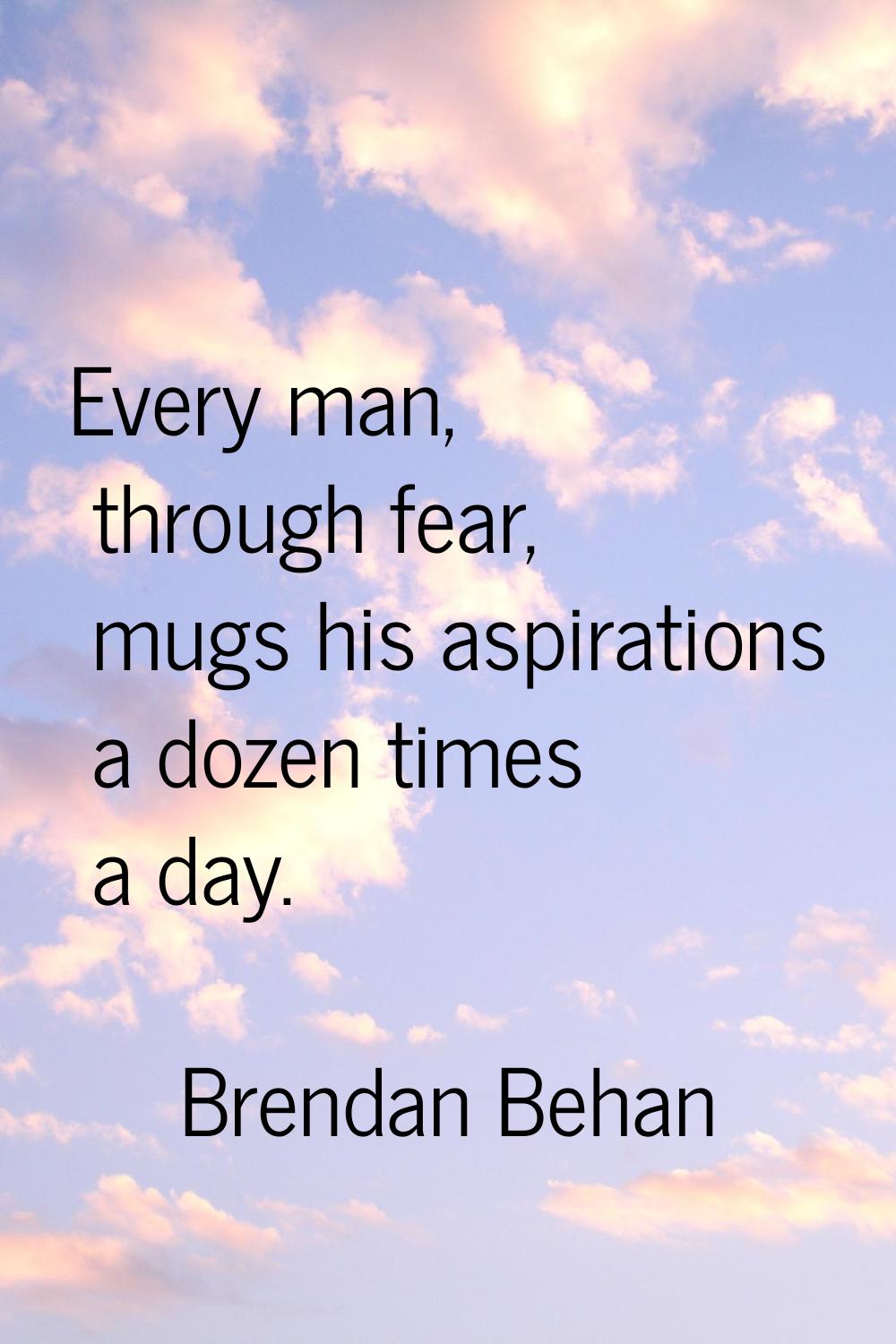 Every man, through fear, mugs his aspirations a dozen times a day.