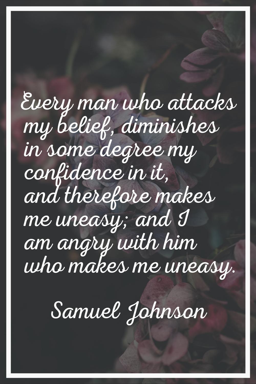 Every man who attacks my belief, diminishes in some degree my confidence in it, and therefore makes
