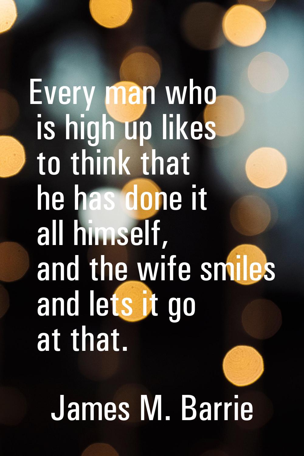 Every man who is high up likes to think that he has done it all himself, and the wife smiles and le