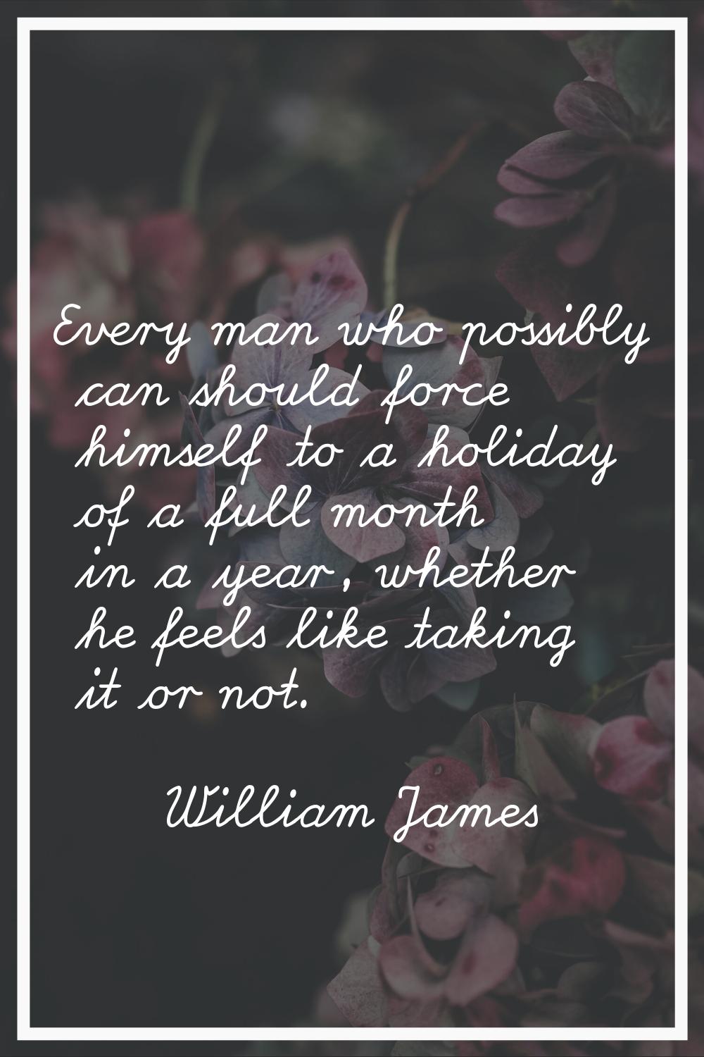 Every man who possibly can should force himself to a holiday of a full month in a year, whether he 