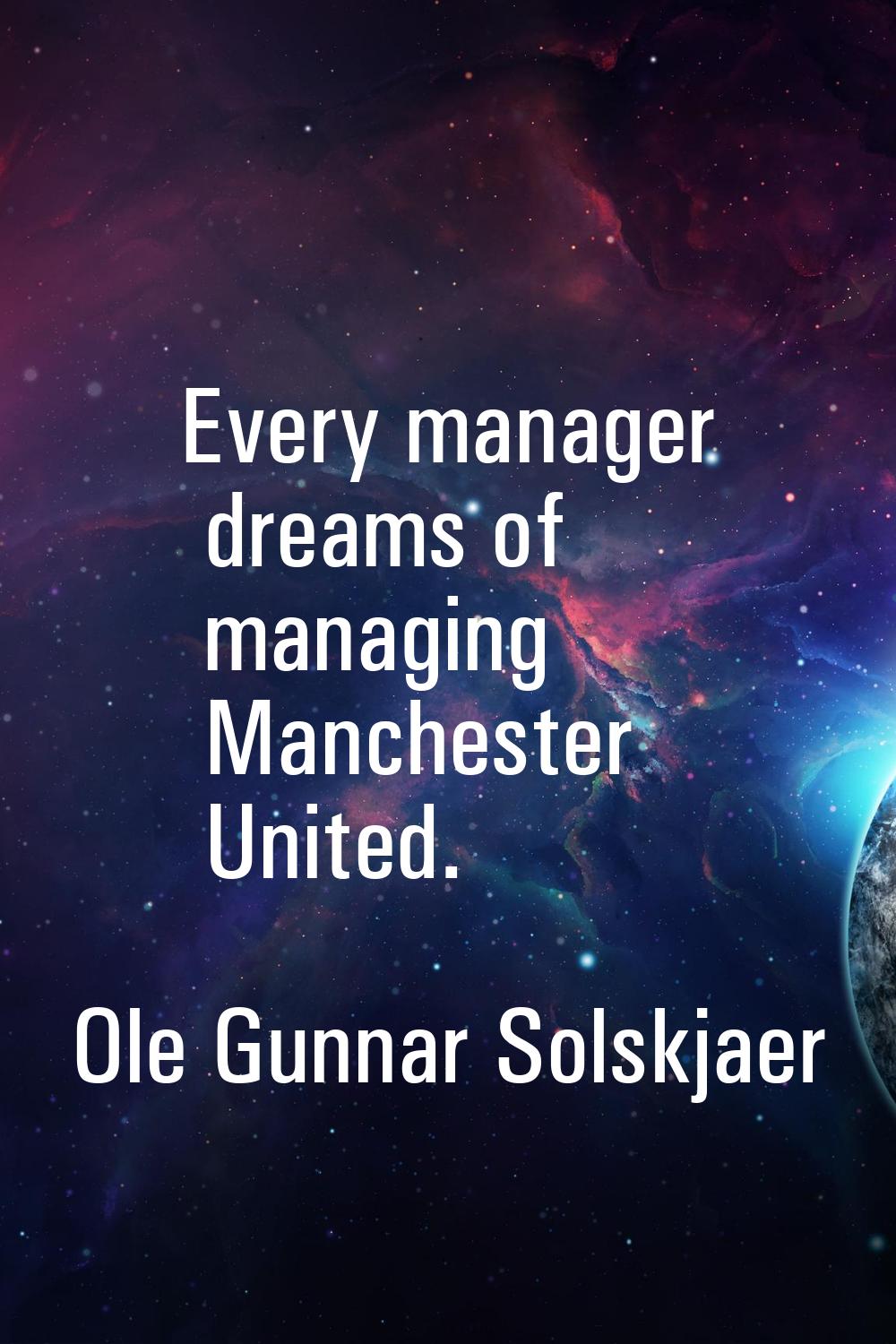 Every manager dreams of managing Manchester United.