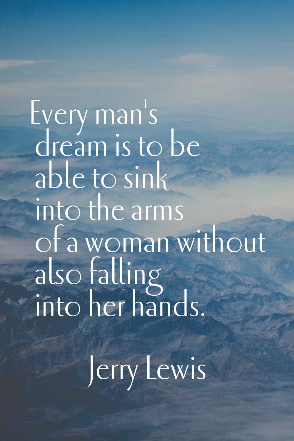 Every man's dream is to be able to sink into the arms of a woman without also falling into her hand