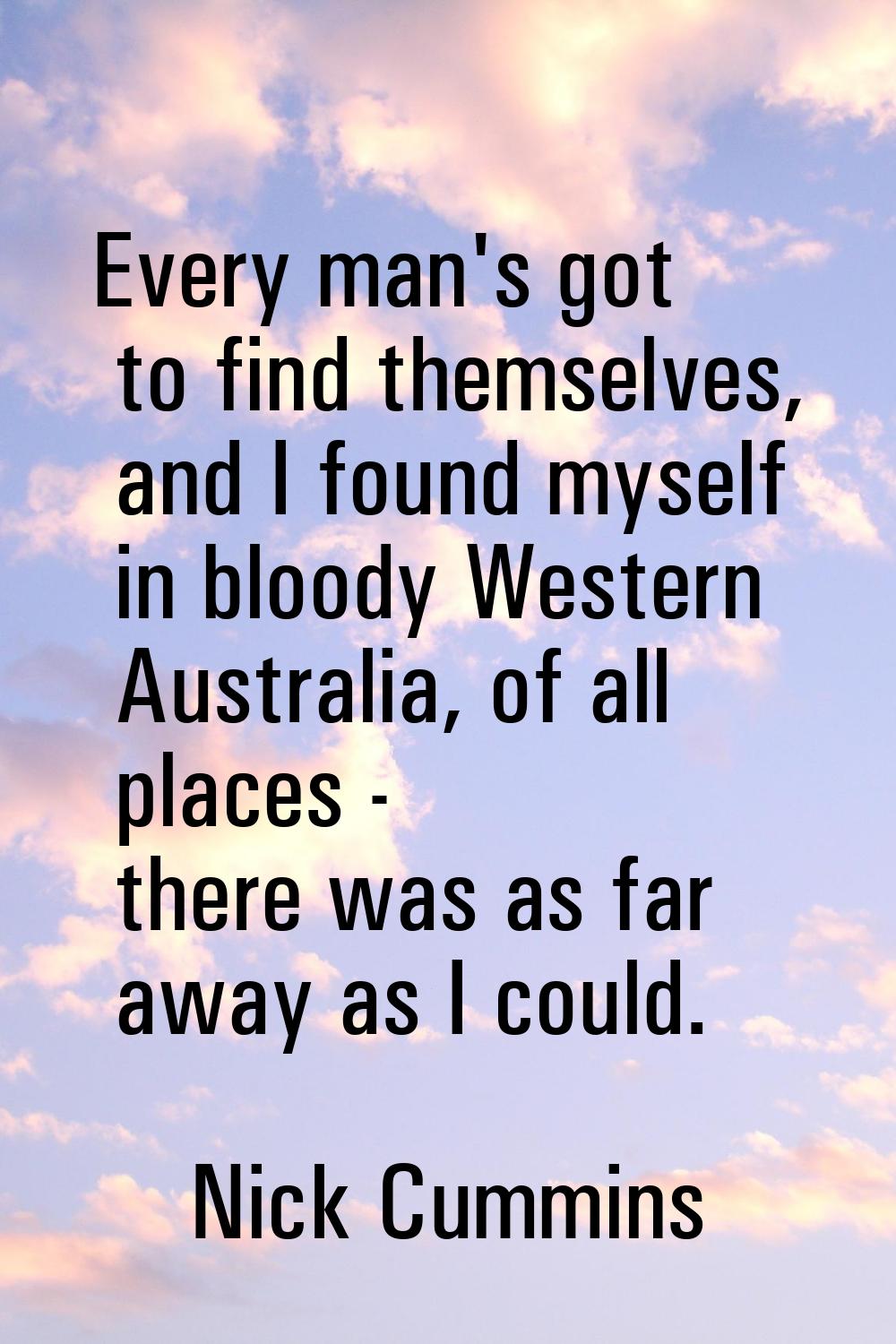 Every man's got to find themselves, and I found myself in bloody Western Australia, of all places -