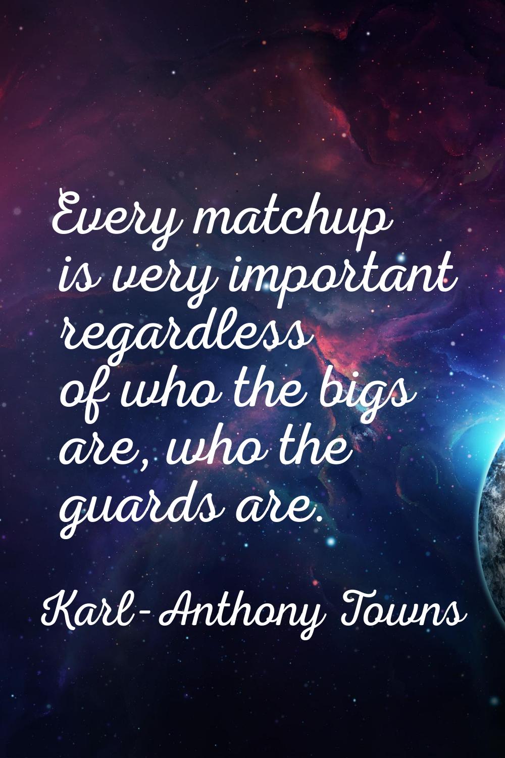 Every matchup is very important regardless of who the bigs are, who the guards are.