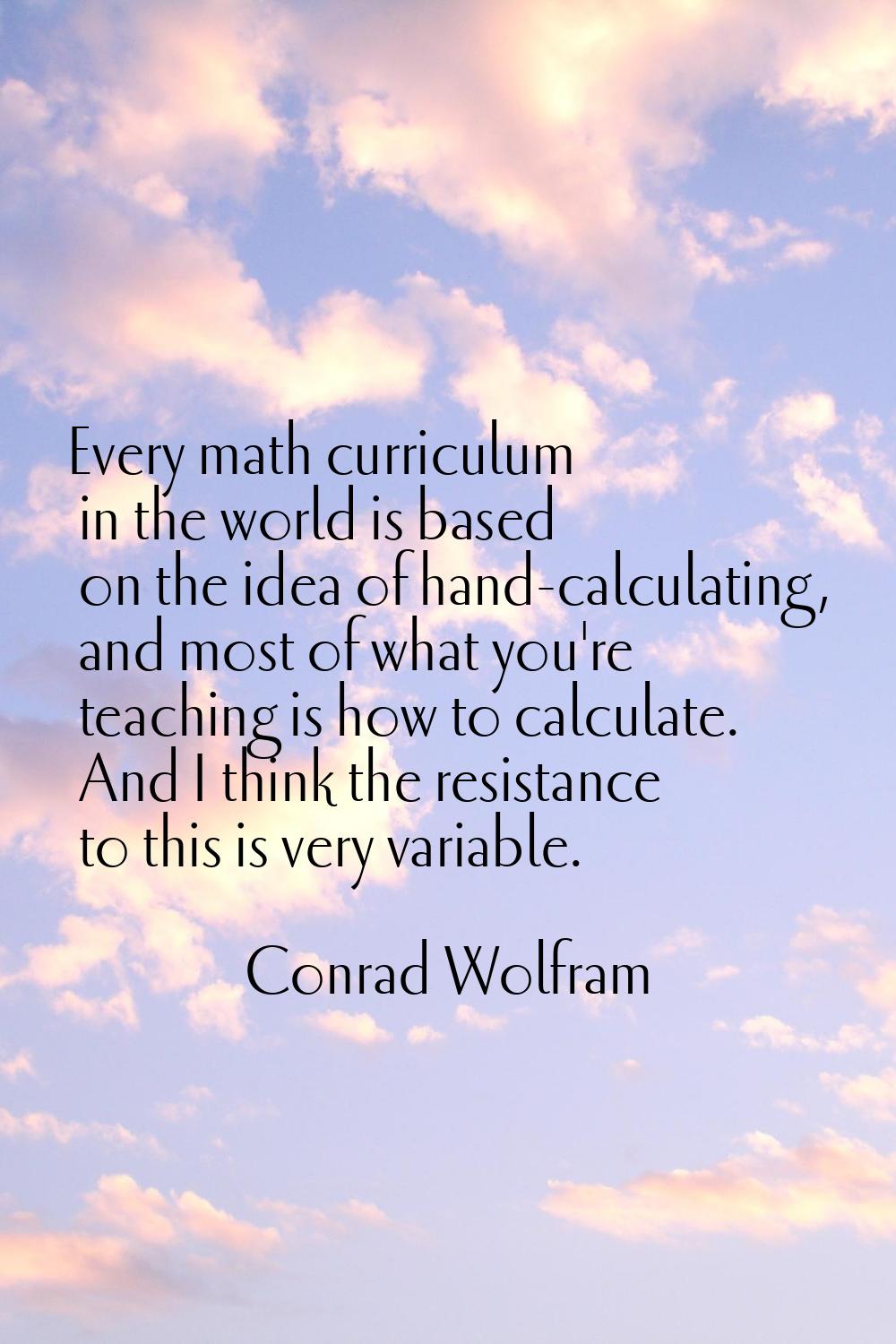 Every math curriculum in the world is based on the idea of hand-calculating, and most of what you'r