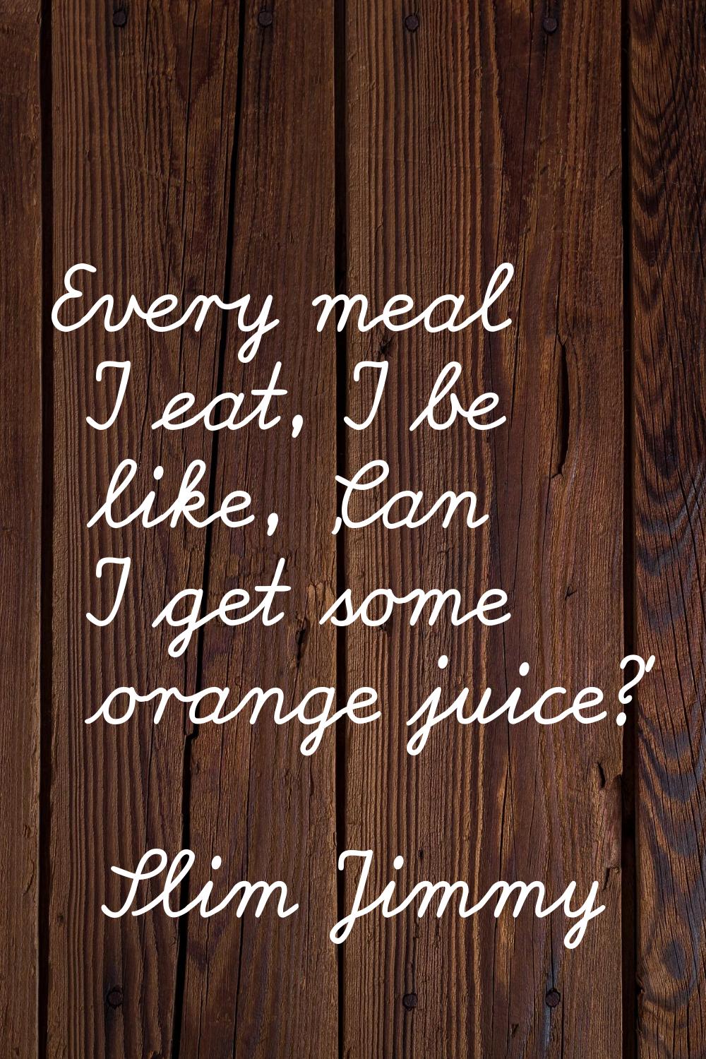 Every meal I eat, I be like, 'Can I get some orange juice?'