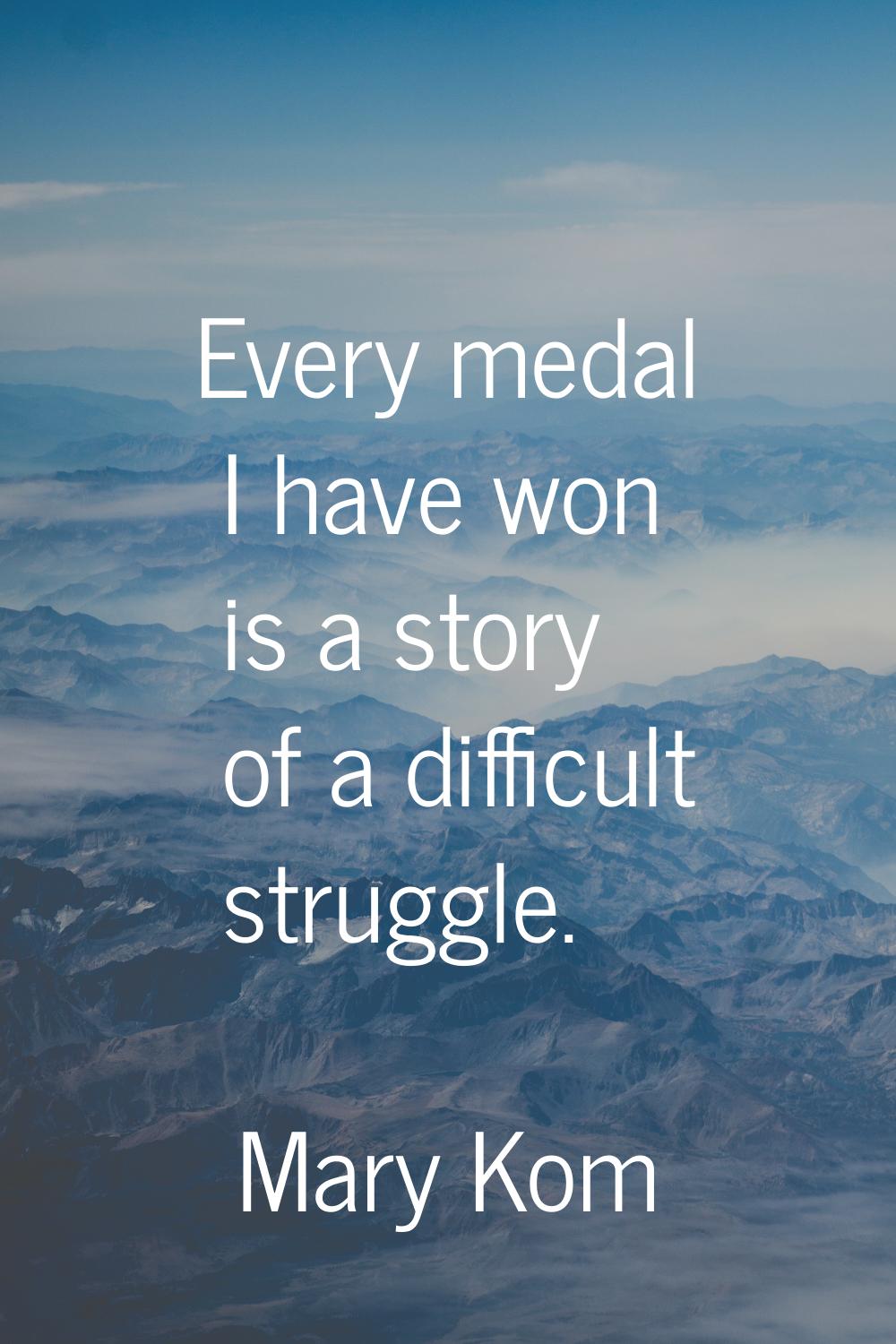 Every medal I have won is a story of a difficult struggle.