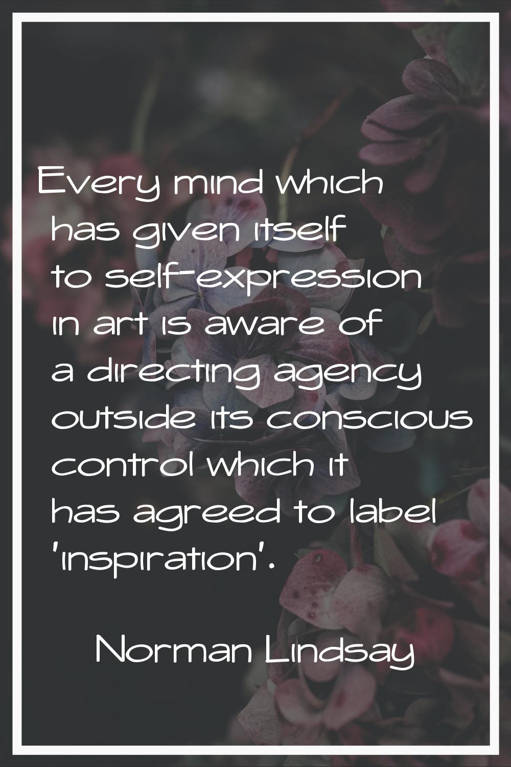 Every mind which has given itself to self-expression in art is aware of a directing agency outside 