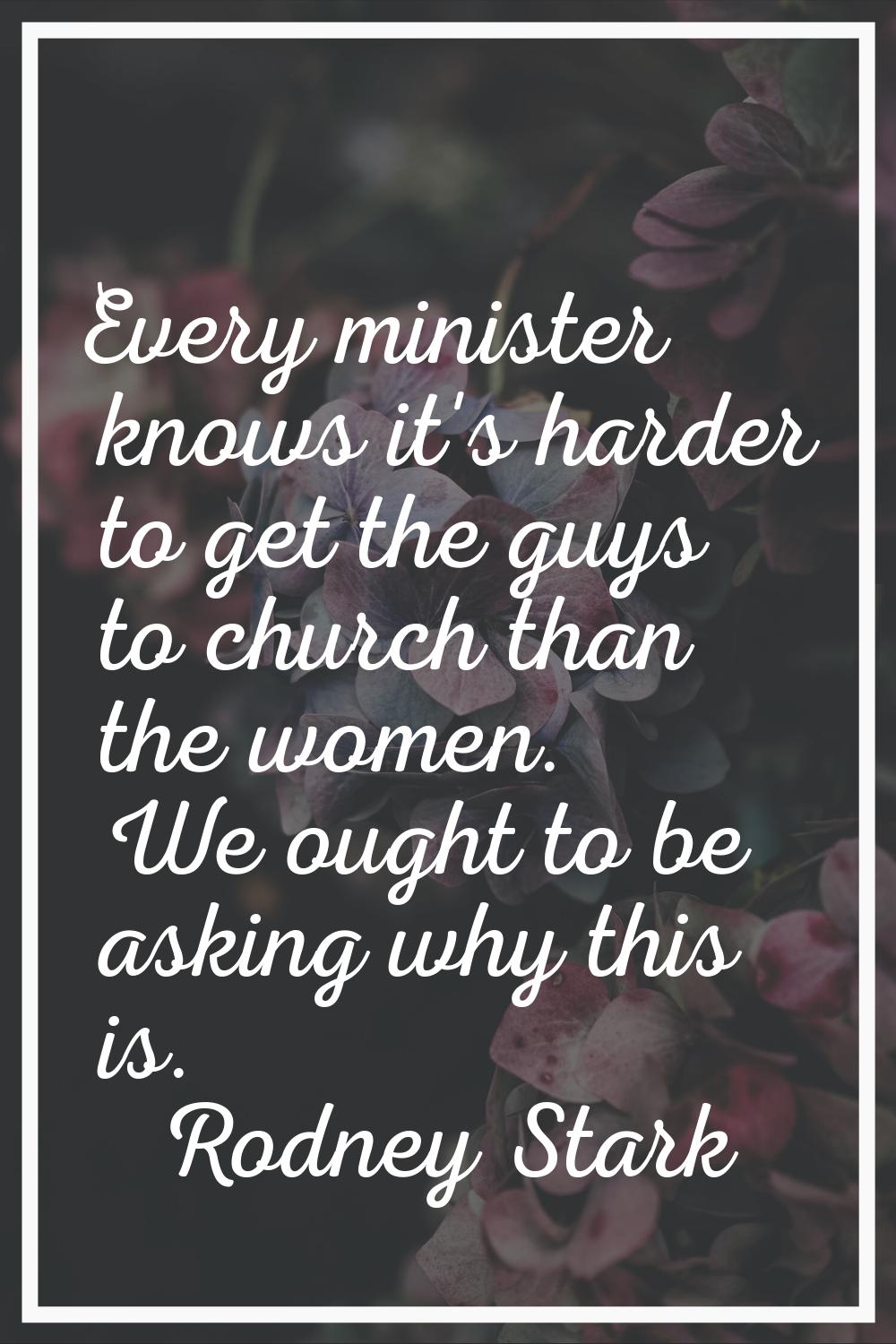 Every minister knows it's harder to get the guys to church than the women. We ought to be asking wh