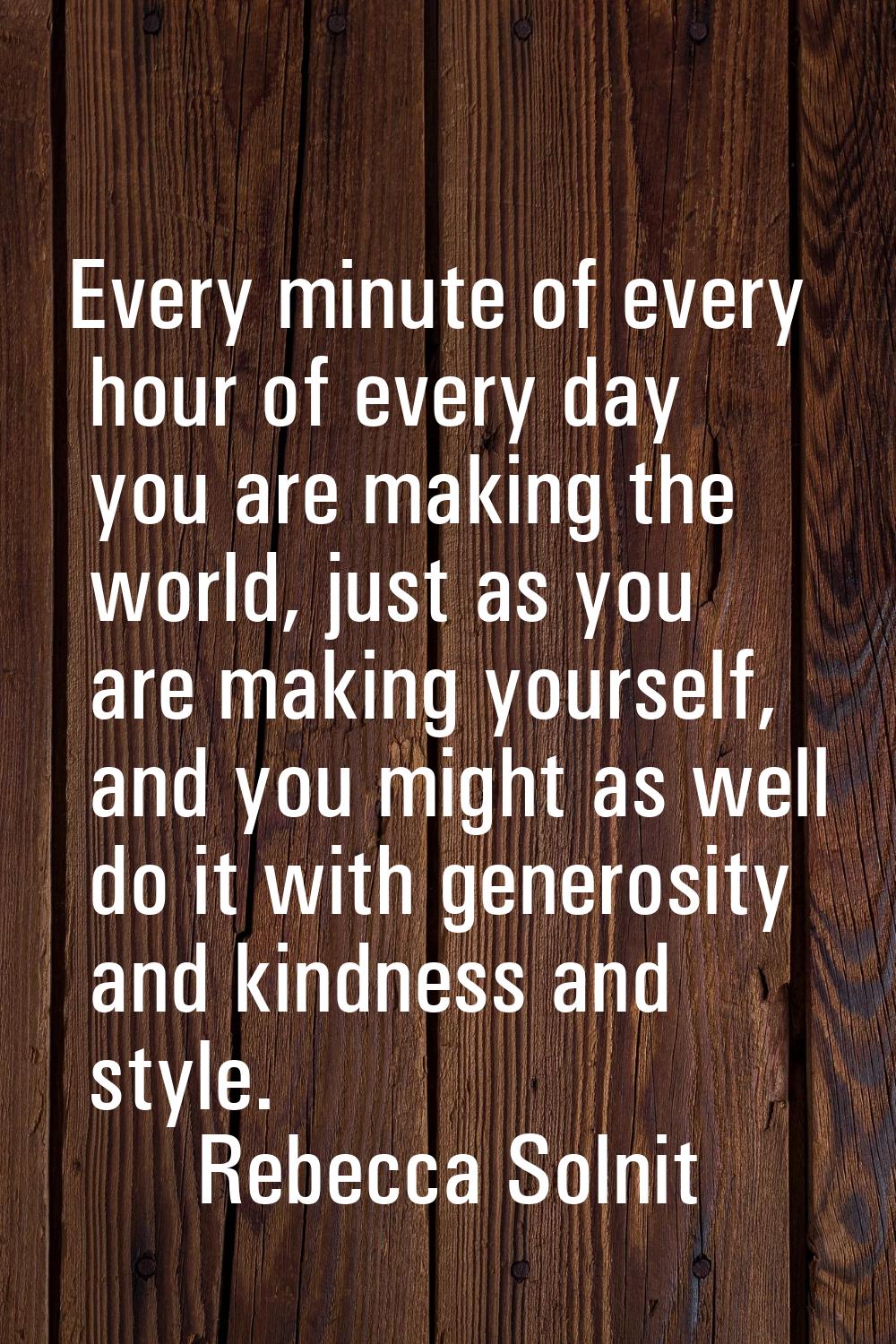 Every minute of every hour of every day you are making the world, just as you are making yourself, 