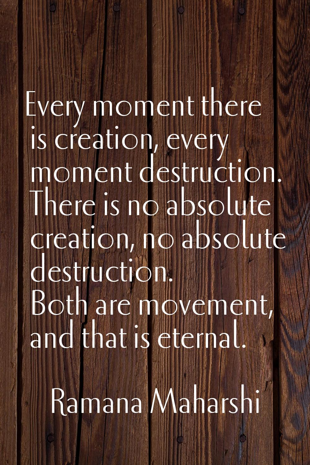 Every moment there is creation, every moment destruction. There is no absolute creation, no absolut