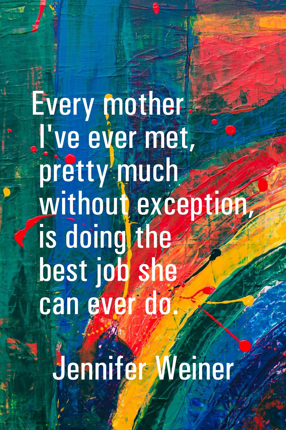 Every mother I've ever met, pretty much without exception, is doing the best job she can ever do.