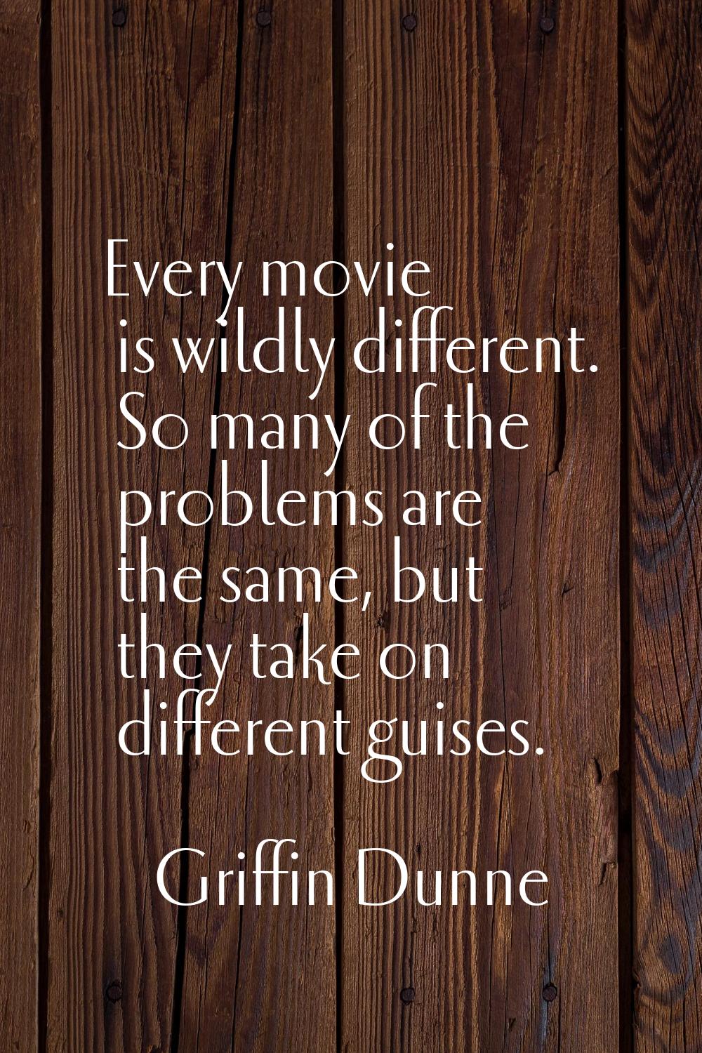 Every movie is wildly different. So many of the problems are the same, but they take on different g