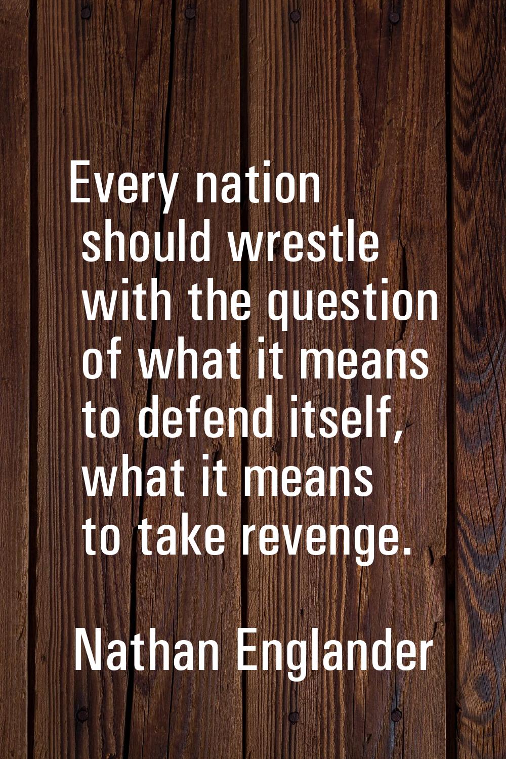 Every nation should wrestle with the question of what it means to defend itself, what it means to t