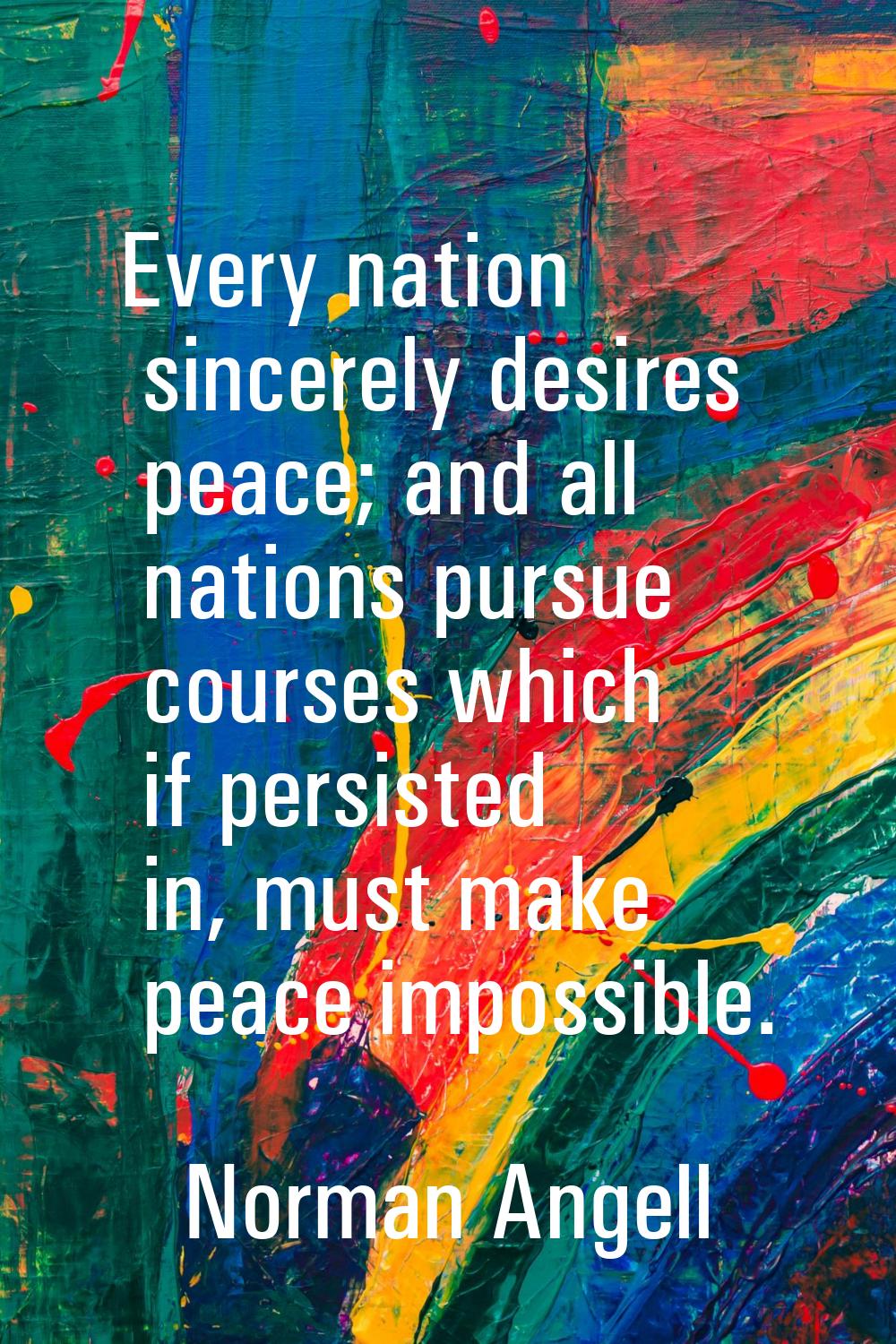 Every nation sincerely desires peace; and all nations pursue courses which if persisted in, must ma