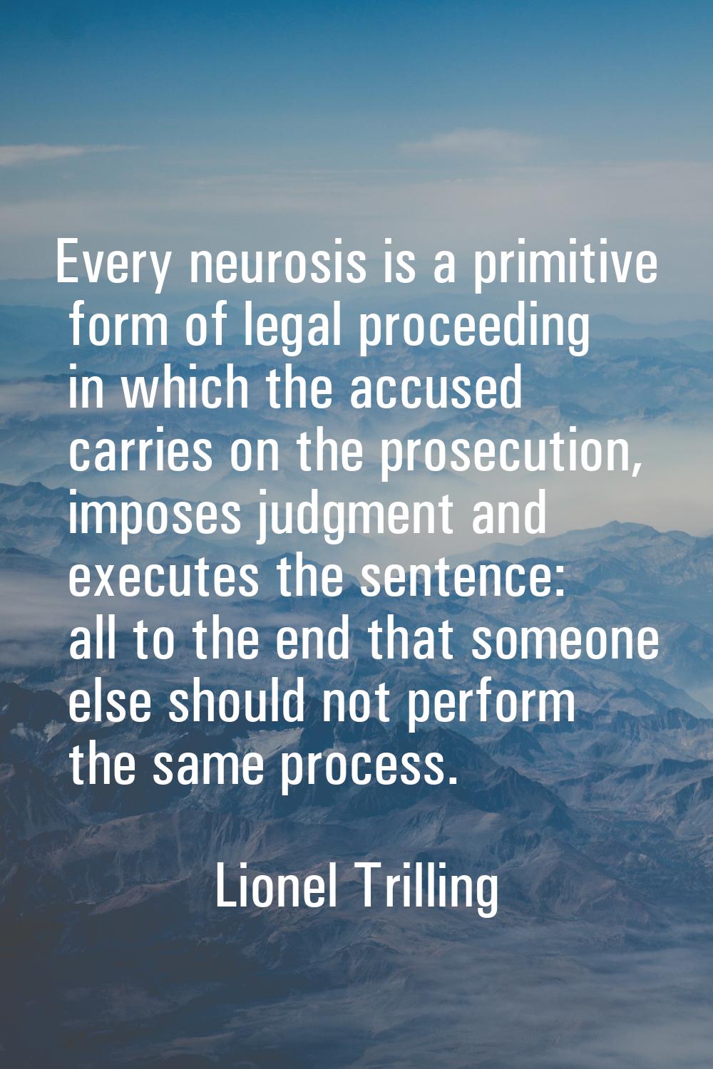 Every neurosis is a primitive form of legal proceeding in which the accused carries on the prosecut