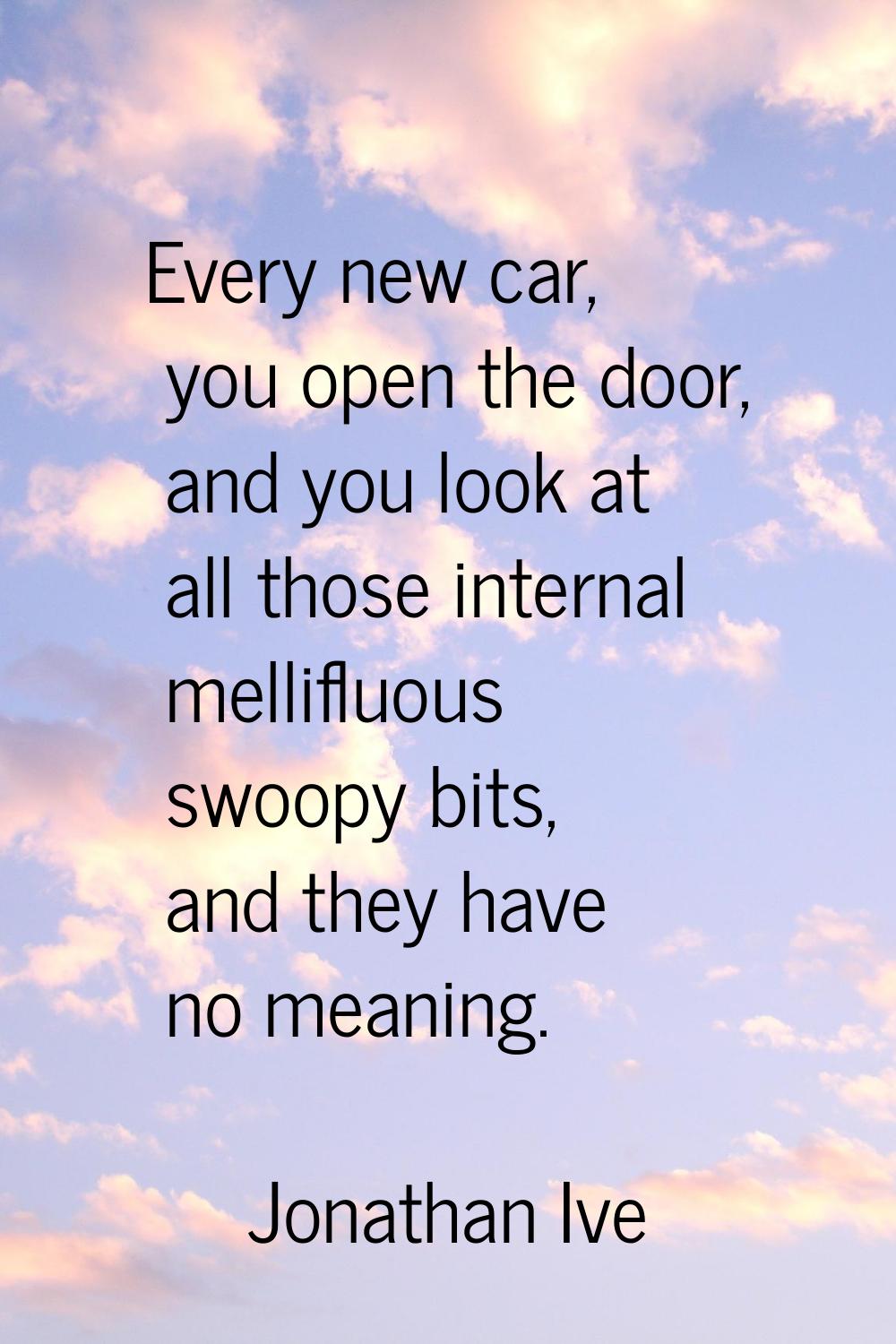Every new car, you open the door, and you look at all those internal mellifluous swoopy bits, and t