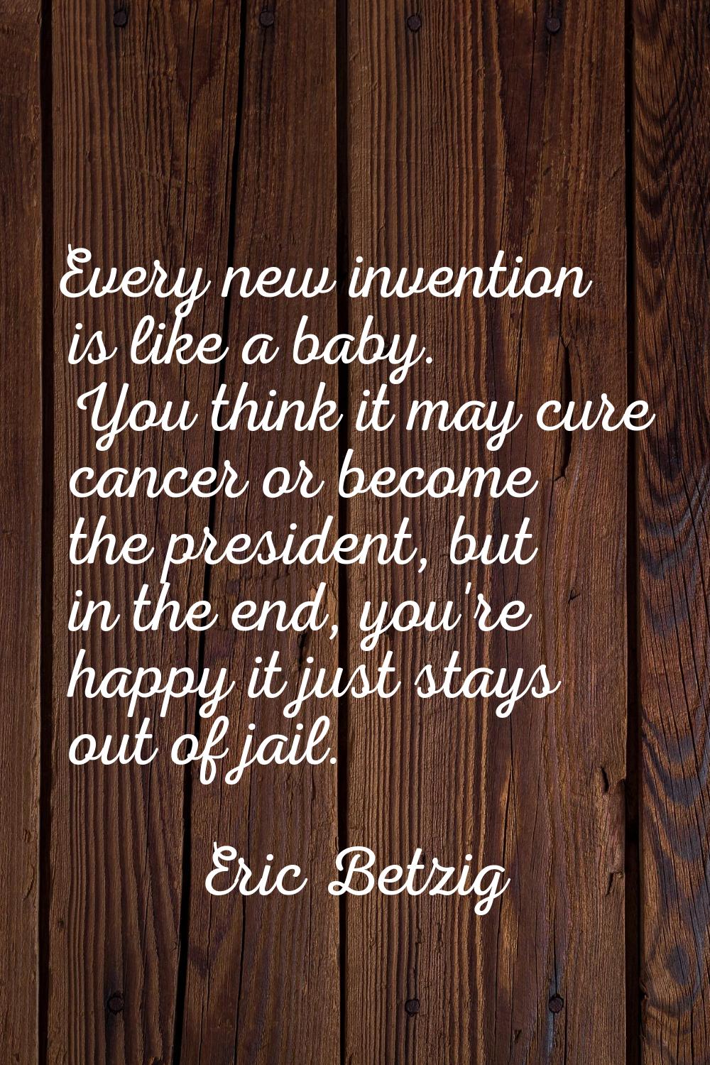 Every new invention is like a baby. You think it may cure cancer or become the president, but in th